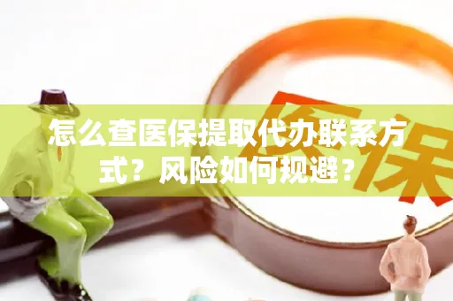 怎么查医保提取代办联系方式？风险如何规避？